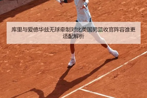 库里与爱德华兹无球牵制对比美国男篮收官阵容谁更适配解析