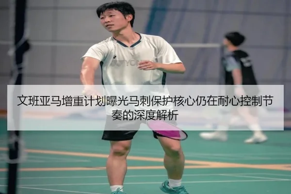 文班亚马增重计划曝光马刺保护核心仍在耐心控制节奏的深度解析